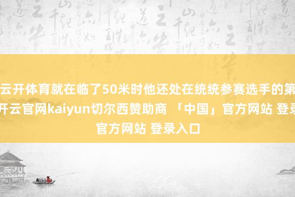 云开体育就在临了50米时他还处在统统参赛选手的第4位-开云官网kaiyun切尔西赞助商 「中国」官方网站 登录入口