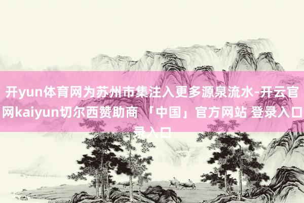 开yun体育网为苏州市集注入更多源泉流水-开云官网kaiyun切尔西赞助商 「中国」官方网站 登录入口