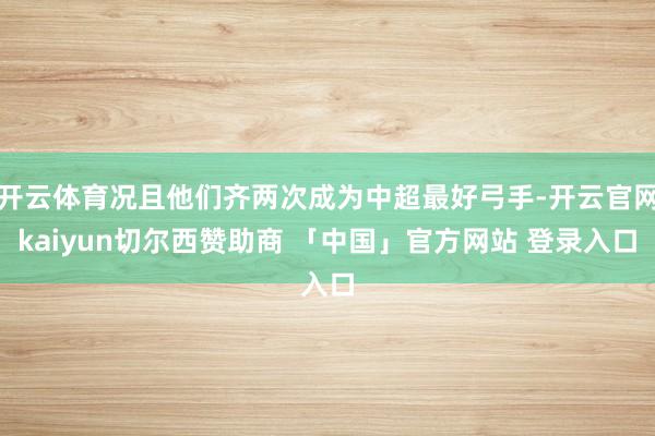 开云体育况且他们齐两次成为中超最好弓手-开云官网kaiyun切尔西赞助商 「中国」官方网站 登录入口