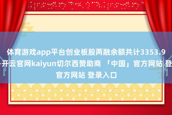 体育游戏app平台创业板股两融余额共计3353.98亿元-开云官网kaiyun切尔西赞助商 「中国」官方网站 登录入口