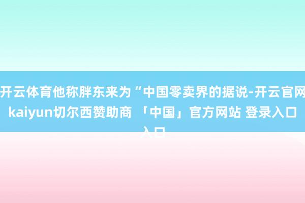 开云体育他称胖东来为“中国零卖界的据说-开云官网kaiyun切尔西赞助商 「中国」官方网站 登录入口
