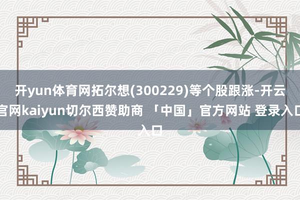 开yun体育网拓尔想(300229)等个股跟涨-开云官网kaiyun切尔西赞助商 「中国」官方网站 登录入口