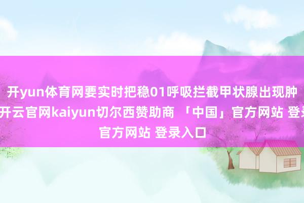 开yun体育网要实时把稳01呼吸拦截甲状腺出现肿瘤后-开云官网kaiyun切尔西赞助商 「中国」官方网站 登录入口
