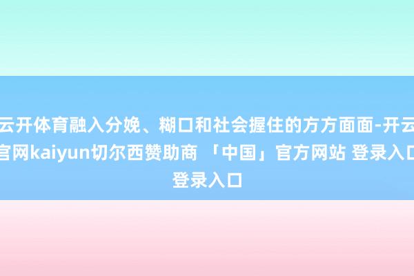 云开体育融入分娩、糊口和社会握住的方方面面-开云官网kaiyun切尔西赞助商 「中国」官方网站 登录入口