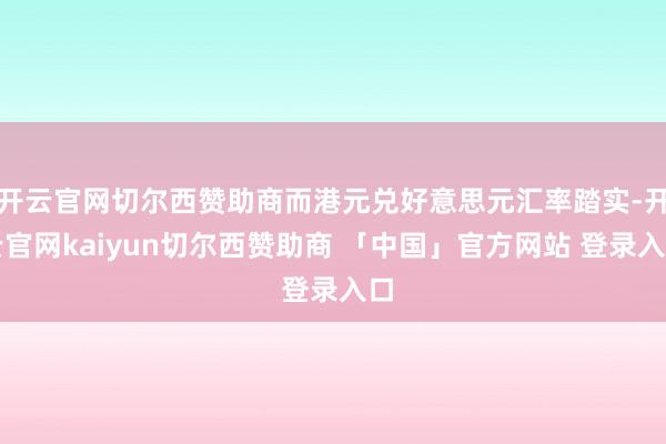 开云官网切尔西赞助商而港元兑好意思元汇率踏实-开云官网kaiyun切尔西赞助商 「中国」官方网站 登录入口