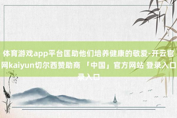 体育游戏app平台匡助他们培养健康的敬爱-开云官网kaiyun切尔西赞助商 「中国」官方网站 登录入口