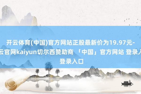 开云体育(中国)官方网站正股最新价为19.97元-开云官网kaiyun切尔西赞助商 「中国」官方网站 登录入口