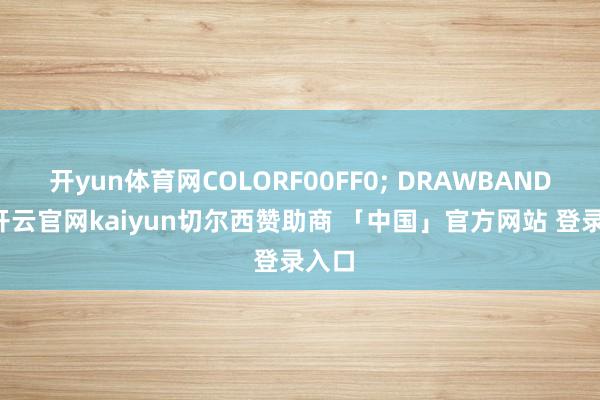 开yun体育网COLORF00FF0; DRAWBAND(K-开云官网kaiyun切尔西赞助商 「中国」官方网站 登录入口