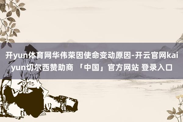 开yun体育网华伟荣因使命变动原因-开云官网kaiyun切尔西赞助商 「中国」官方网站 登录入口