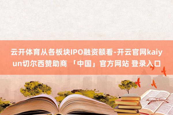 云开体育　　从各板块IPO融资额看-开云官网kaiyun切尔西赞助商 「中国」官方网站 登录入口