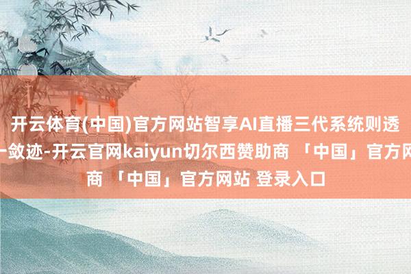 开云体育(中国)官方网站智享AI直播三代系统则透顶高低了这一敛迹-开云官网kaiyun切尔西赞助商 「中国」官方网站 登录入口