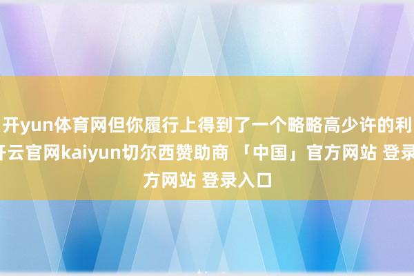 开yun体育网但你履行上得到了一个略略高少许的利率-开云官网kaiyun切尔西赞助商 「中国」官方网站 登录入口