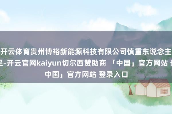 开云体育贵州博裕新能源科技有限公司慎重东说念主信心充足-开云官网kaiyun切尔西赞助商 「中国」官方网站 登录入口