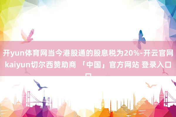 开yun体育网当今港股通的股息税为20%-开云官网kaiyun切尔西赞助商 「中国」官方网站 登录入口