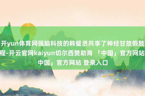 开yun体育网强脑科技的韩璧丞共享了神经甘放假肢的研发进程-开云官网kaiyun切尔西赞助商 「中国」官方网站 登录入口