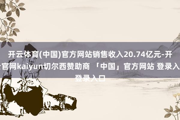 开云体育(中国)官方网站销售收入20.74亿元-开云官网kaiyun切尔西赞助商 「中国」官方网站 登录入口