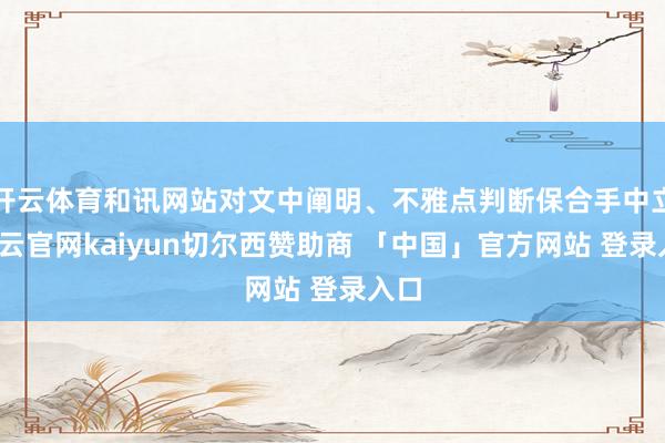 开云体育和讯网站对文中阐明、不雅点判断保合手中立-开云官网kaiyun切尔西赞助商 「中国」官方网站 登录入口