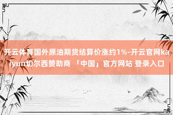 开云体育国外原油期货结算价涨约1%-开云官网kaiyun切尔西赞助商 「中国」官方网站 登录入口