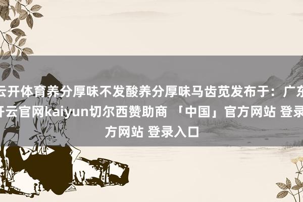 云开体育养分厚味不发酸养分厚味马齿苋发布于：广东省-开云官网kaiyun切尔西赞助商 「中国」官方网站 登录入口