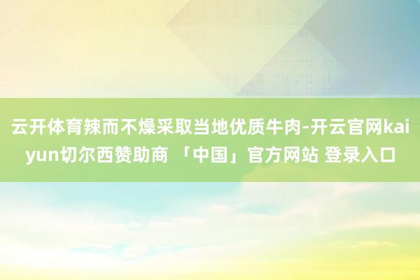 云开体育辣而不燥采取当地优质牛肉-开云官网kaiyun切尔西赞助商 「中国」官方网站 登录入口