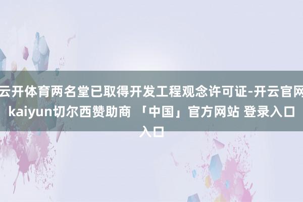 云开体育两名堂已取得开发工程观念许可证-开云官网kaiyun切尔西赞助商 「中国」官方网站 登录入口