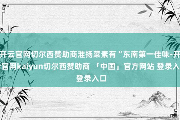 开云官网切尔西赞助商淮扬菜素有“东南第一佳味-开云官网kaiyun切尔西赞助商 「中国」官方网站 登录入口
