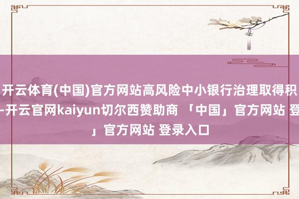 开云体育(中国)官方网站高风险中小银行治理取得积极领会-开云官网kaiyun切尔西赞助商 「中国」官方网站 登录入口