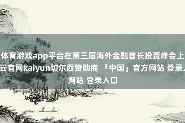 体育游戏app平台在第三届海外金融首长投资峰会上-开云官网kaiyun切尔西赞助商 「中国」官方网站 登录入口