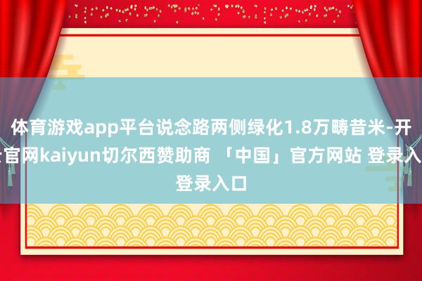 体育游戏app平台说念路两侧绿化1.8万畴昔米-开云官网kaiyun切尔西赞助商 「中国」官方网站 登录入口
