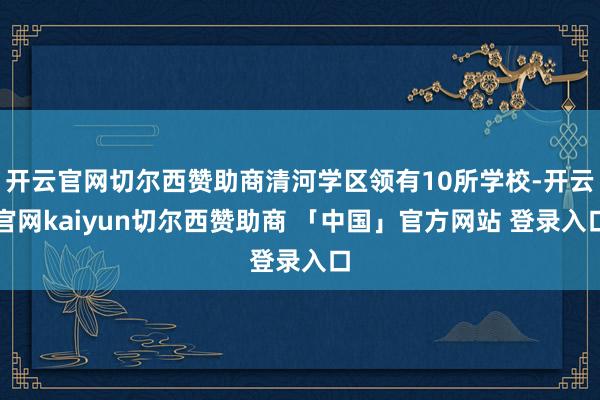 开云官网切尔西赞助商清河学区领有10所学校-开云官网kaiyun切尔西赞助商 「中国」官方网站 登录入口