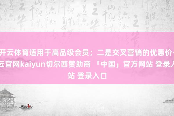 开云体育适用于高品级会员；二是交叉营销的优惠价-开云官网kaiyun切尔西赞助商 「中国」官方网站 登录入口