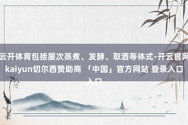 云开体育包括屡次蒸煮、发酵、取酒等体式-开云官网kaiyun切尔西赞助商 「中国」官方网站 登录入口