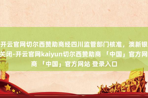 开云官网切尔西赞助商经四川监管部门核准，澳新银行成齐分行关闭-开云官网kaiyun切尔西赞助商 「中国」官方网站 登录入口