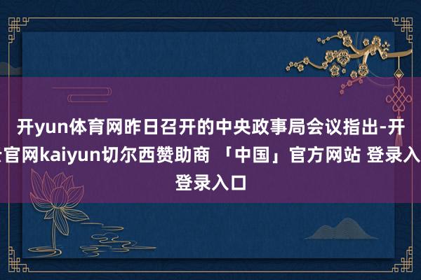 开yun体育网　　昨日召开的中央政事局会议指出-开云官网kaiyun切尔西赞助商 「中国」官方网站 登录入口