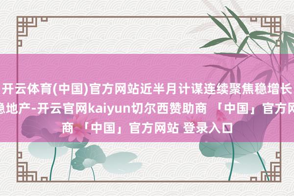 开云体育(中国)官方网站近半月计谋连续聚焦稳增长、稳信心、稳地产-开云官网kaiyun切尔西赞助商 「中国」官方网站 登录入口