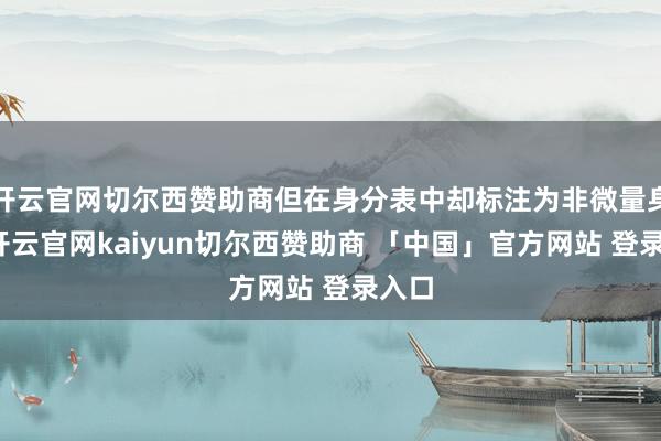 开云官网切尔西赞助商但在身分表中却标注为非微量身分-开云官网kaiyun切尔西赞助商 「中国」官方网站 登录入口