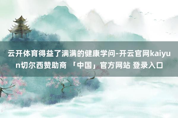 云开体育得益了满满的健康学问-开云官网kaiyun切尔西赞助商 「中国」官方网站 登录入口