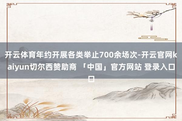 开云体育年约开展各类举止700余场次-开云官网kaiyun切尔西赞助商 「中国」官方网站 登录入口