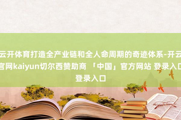 云开体育打造全产业链和全人命周期的奇迹体系-开云官网kaiyun切尔西赞助商 「中国」官方网站 登录入口