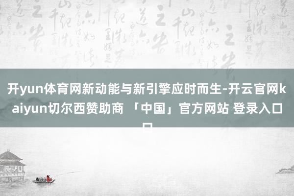 开yun体育网新动能与新引擎应时而生-开云官网kaiyun切尔西赞助商 「中国」官方网站 登录入口