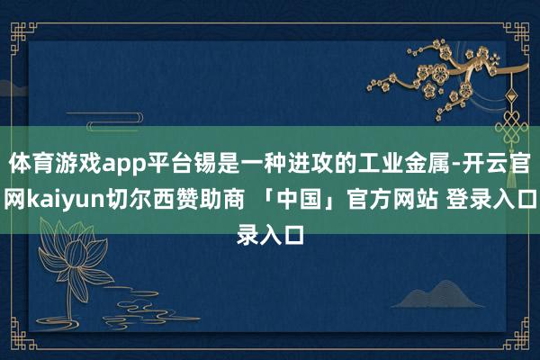 体育游戏app平台锡是一种进攻的工业金属-开云官网kaiyun切尔西赞助商 「中国」官方网站 登录入口