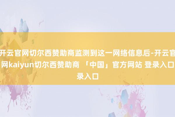 开云官网切尔西赞助商监测到这一网络信息后-开云官网kaiyun切尔西赞助商 「中国」官方网站 登录入口