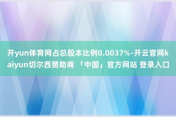 开yun体育网占总股本比例0.0037%-开云官网kaiyun切尔西赞助商 「中国」官方网站 登录入口