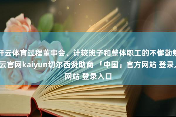 开云体育过程董事会、计较班子和整体职工的不懈勤勉-开云官网kaiyun切尔西赞助商 「中国」官方网站 登录入口