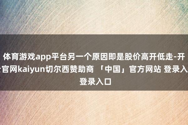 体育游戏app平台另一个原因即是股价高开低走-开云官网kaiyun切尔西赞助商 「中国」官方网站 登录入口