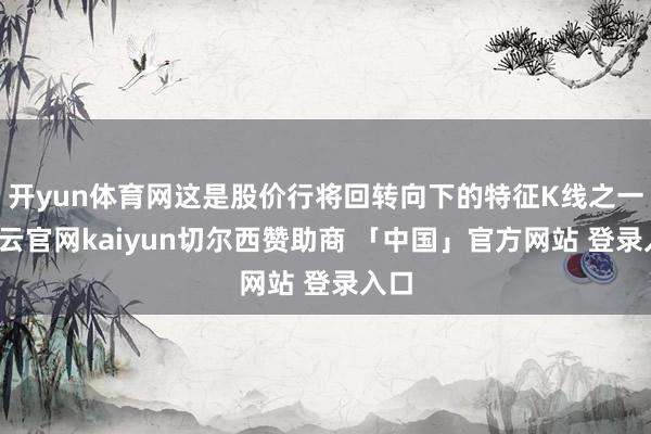 开yun体育网这是股价行将回转向下的特征K线之一-开云官网kaiyun切尔西赞助商 「中国」官方网站 登录入口