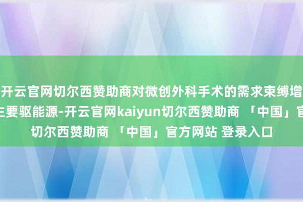 开云官网切尔西赞助商对微创外科手术的需求束缚增长是阛阓增长的主要驱能源-开云官网kaiyun切尔西赞助商 「中国」官方网站 登录入口