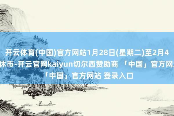 开云体育(中国)官方网站1月28日(星期二)至2月4日(星期二)休市-开云官网kaiyun切尔西赞助商 「中国」官方网站 登录入口