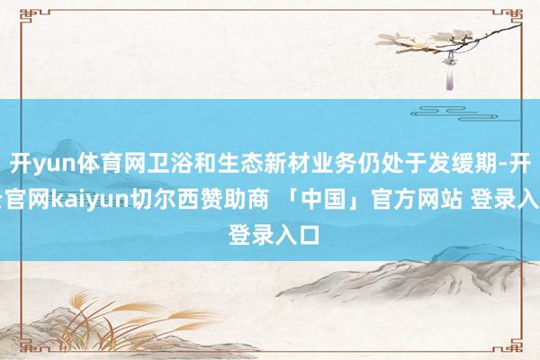 开yun体育网卫浴和生态新材业务仍处于发缓期-开云官网kaiyun切尔西赞助商 「中国」官方网站 登录入口