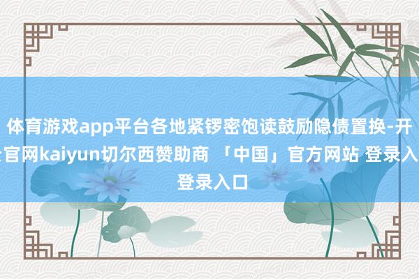 体育游戏app平台各地紧锣密饱读鼓励隐债置换-开云官网kaiyun切尔西赞助商 「中国」官方网站 登录入口